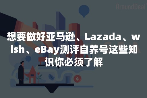 想要做好亚马逊、Lazada、wish、eBay测评自养号这些知识你必须了解