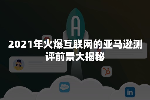 2021年火爆互联网的亚马逊测评前景大揭秘