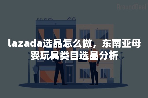 lazada选品怎么做，东南亚母婴玩具类目选品分析