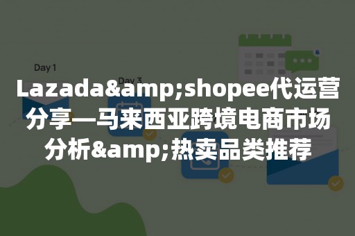 Lazada&shopee代运营分享—马来西亚跨境电商市场分析&热卖品类推荐