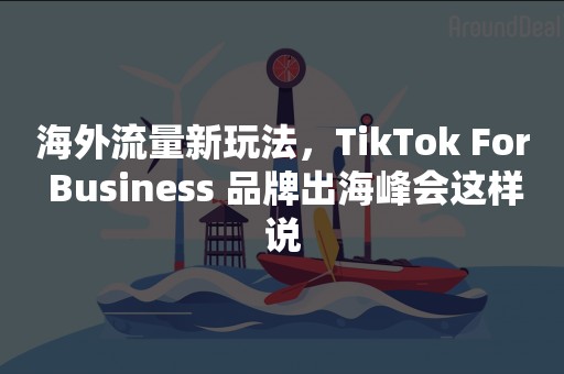 海外流量新玩法，TikTok For Business 品牌出海峰会这样说