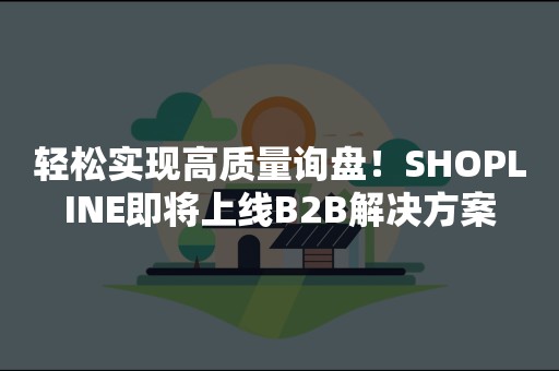 轻松实现高质量询盘！SHOPLINE即将上线B2B解决方案