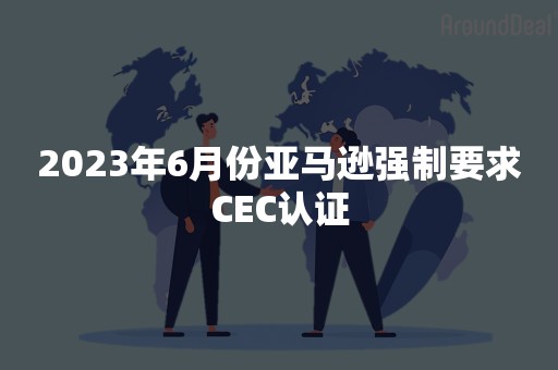 2023年6月份亚马逊强制要求CEC认证