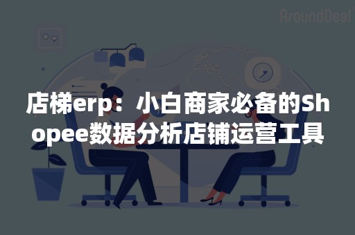 店梯erp：小白商家必备的Shopee数据分析店铺运营工具