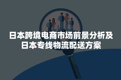 日本跨境电商市场前景分析及日本专线物流配送方案