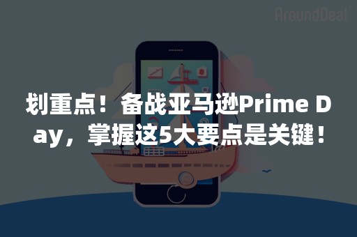 划重点！备战亚马逊Prime Day，掌握这5大要点是关键！