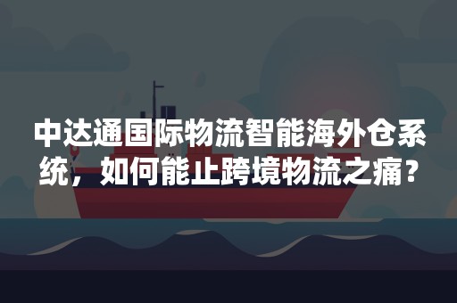 中达通国际物流智能海外仓系统，如何能止跨境物流之痛？