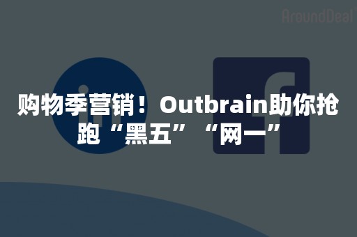 购物季营销！Outbrain助你抢跑“黑五”“网一”