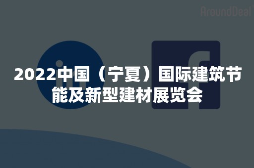 2022中国（宁夏）国际建筑节能及新型建材展览会