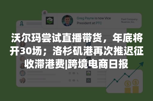 沃尔玛尝试直播带货，年底将开30场；洛杉矶港再次推迟征收滞港费|跨境电商日报