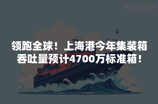 领跑全球！上海港今年集装箱吞吐量预计4700万标准箱！