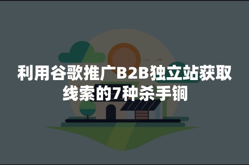 利用谷歌推广B2B独立站获取线索的7种杀手锏