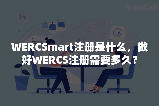 WERCSmart注册是什么，做好WERCS注册需要多久？