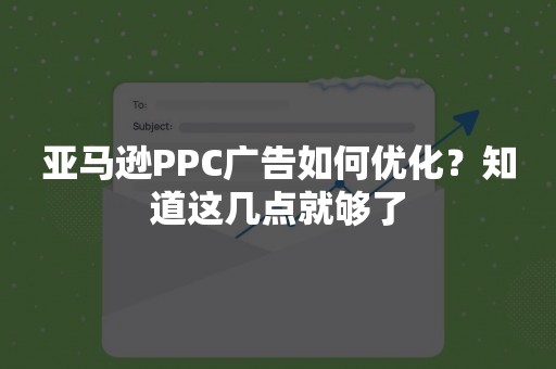 亚马逊PPC广告如何优化？知道这几点就够了