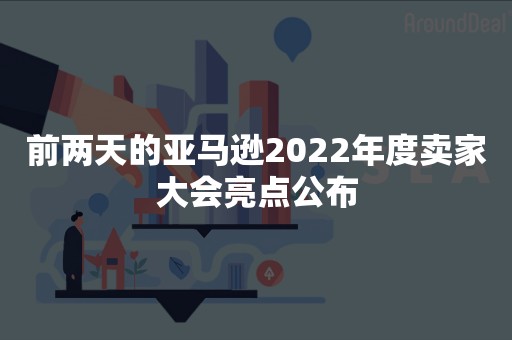 前两天的亚马逊2022年度卖家大会亮点公布