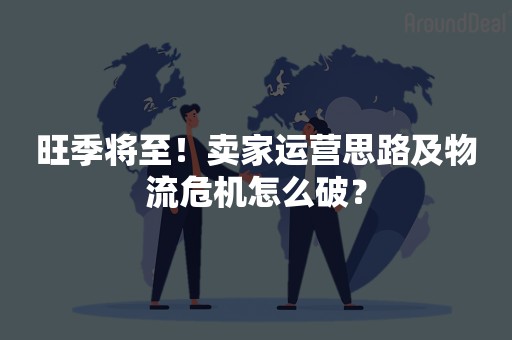 旺季将至！卖家运营思路及物流危机怎么破？