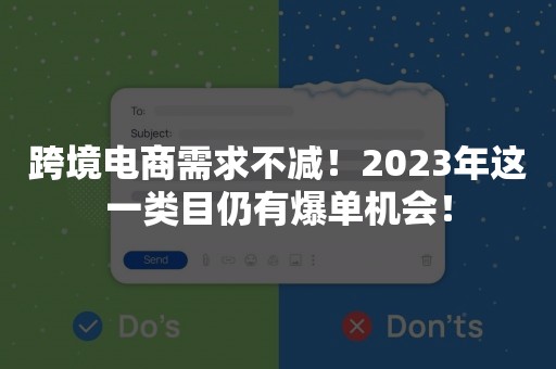 跨境电商需求不减！2023年这一类目仍有爆单机会！