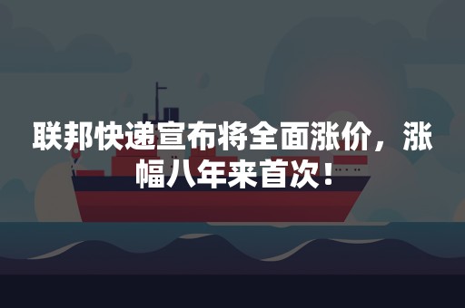 联邦快递宣布将全面涨价，涨幅八年来首次！