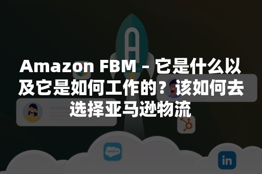 Amazon FBM – 它是什么以及它是如何工作的？该如何去选择亚马逊物流