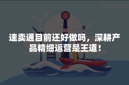 速卖通目前还好做吗，深耕产品精细运营是王道！