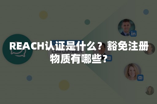 REACH认证是什么？豁免注册物质有哪些？