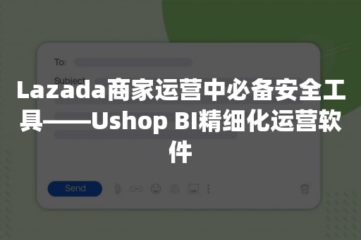 Lazada商家运营中必备安全工具——Ushop BI精细化运营软件