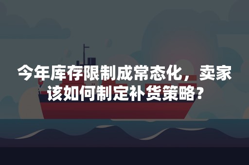 今年库存限制成常态化，卖家该如何制定补货策略？