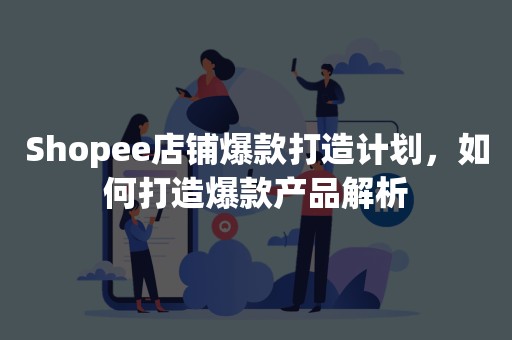 Shopee店铺爆款打造计划，如何打造爆款产品解析