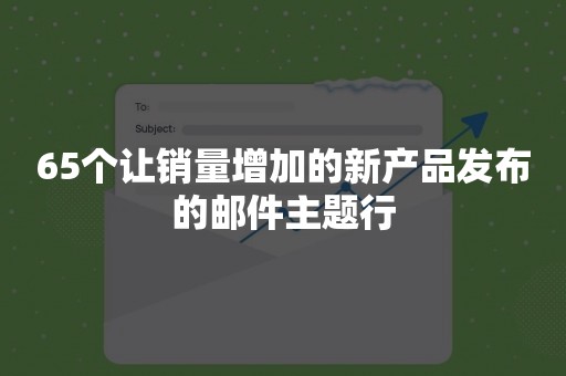 65个让销量增加的新产品发布的邮件主题行