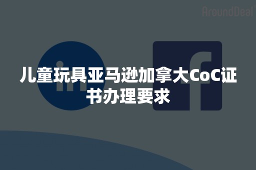 儿童玩具亚马逊加拿大CoC***理要求