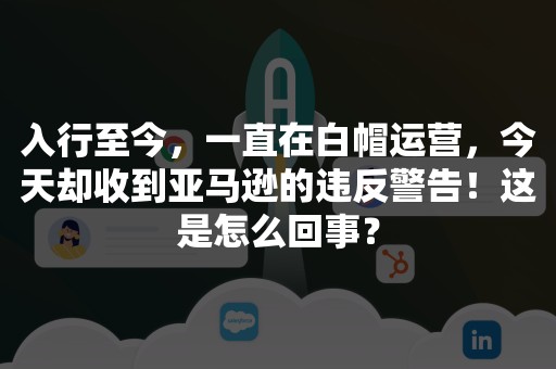 入行至今，一直在白帽运营，今天却收到亚马逊的违反警告！这是怎么回事？