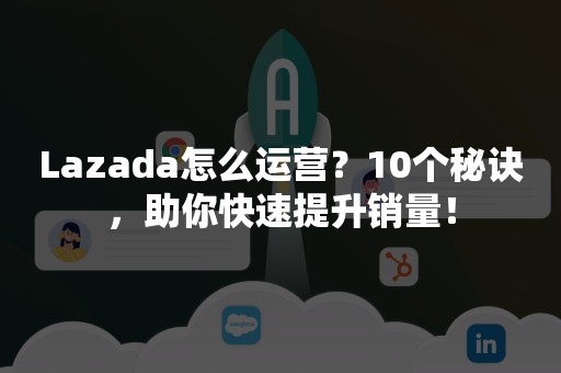 Lazada怎么运营？10个秘诀，助你快速提升销量！