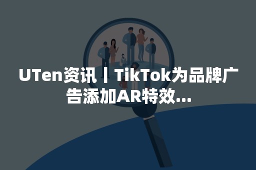 UTen资讯丨TikTok为品牌广告添加AR特效...