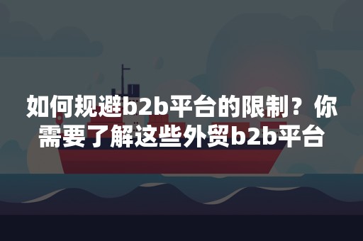 如何规避b2b平台的限制？你需要了解这些外贸b2b平台