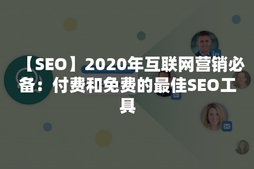 【SEO】2020年互联网营销必备：付费和免费的最佳SEO工具