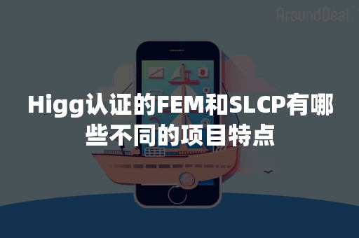 Higg认证的FEM和SLCP有哪些不同的项目特点