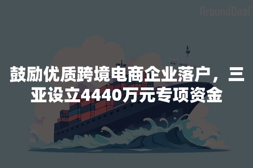 鼓励优质跨境电商企业落户，三亚设立4440万元专项资金