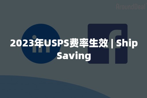 2023年USPS费率生效 | ShipSaving