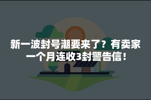 新一波封号潮要来了？有卖家一个月连收3封警告信！