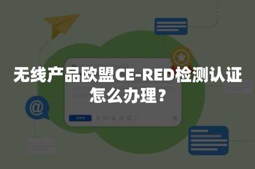 无线产品欧盟CE-RED检测认证怎么办理？