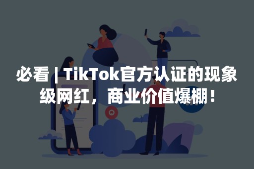 必看 | TikTok官方认证的现象级网红，商业价值爆棚！