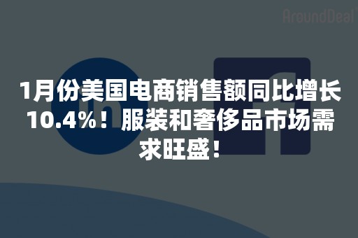 1月份美国电商销售额同比增长10.4%！服装和奢侈品市场需求旺盛！