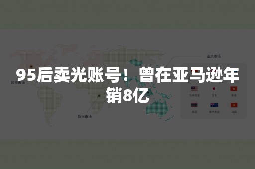 95后卖光账号！曾在亚马逊年销8亿