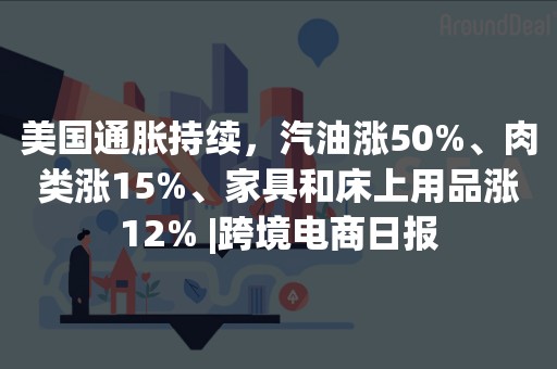 美国通胀持续，汽油涨50%、肉类涨15%、家具和床上用品涨12% |跨境电商日报