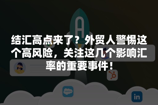 结汇高点来了？外贸人警惕这个高风险，关注这几个影响汇率的重要事件！