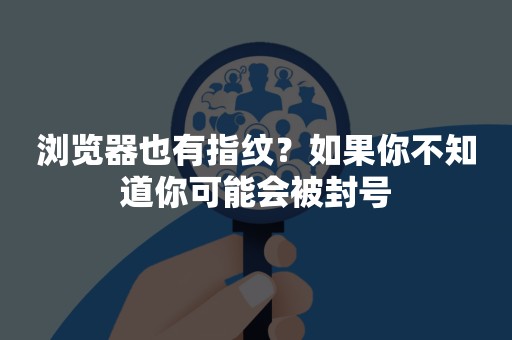 浏览器也有指纹？如果你不知道你可能会被封号