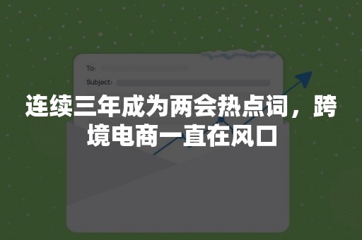 连续三年成为两会热点词，跨境电商一直在风口