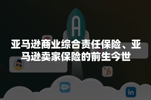 亚马逊商业综合责任保险、亚马逊卖家保险的前生今世