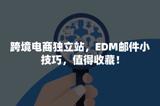 跨境电商独立站，EDM邮件小技巧，值得收藏！