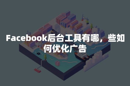 Facebook后台工具有哪，些如何优化广告